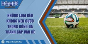 Những Loại Kèo Không Nên Cược Trong Bóng Đá Tránh Gặp Vấn Đề