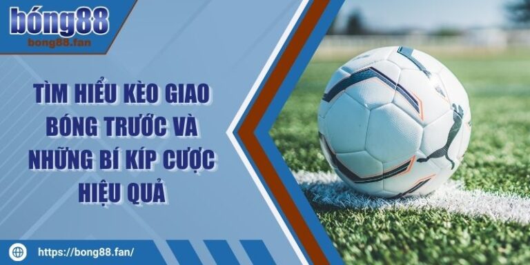 Tìm Hiểu Kèo Giao Bóng Trước Và Những Bí Kíp Cược Hiệu Quả 9 Tìm Hiểu Kèo Giao Bóng Trước Và Những Bí Kíp Cược Hiệu Quả